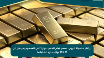 ارتفاع ملحوظ اليوم.. سعر غرام الذهب عيار 21 في السعودية يصل إلى 353.25 ريال بداية التداولات